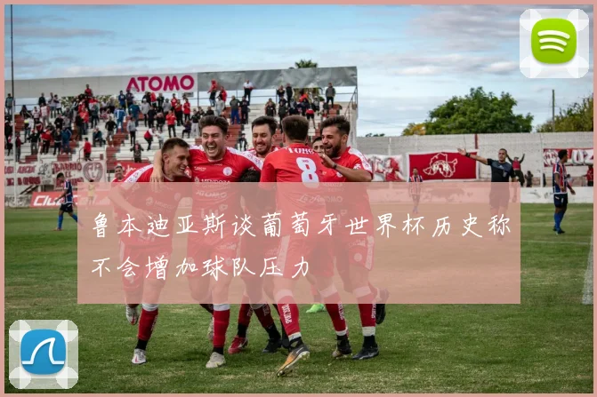 鲁本迪亚斯谈葡萄牙世界杯历史称不会增加球队压力