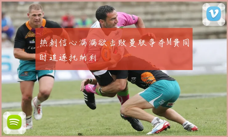 热刺信心满满欲击败曼联争夺M费同时追逐托纳利