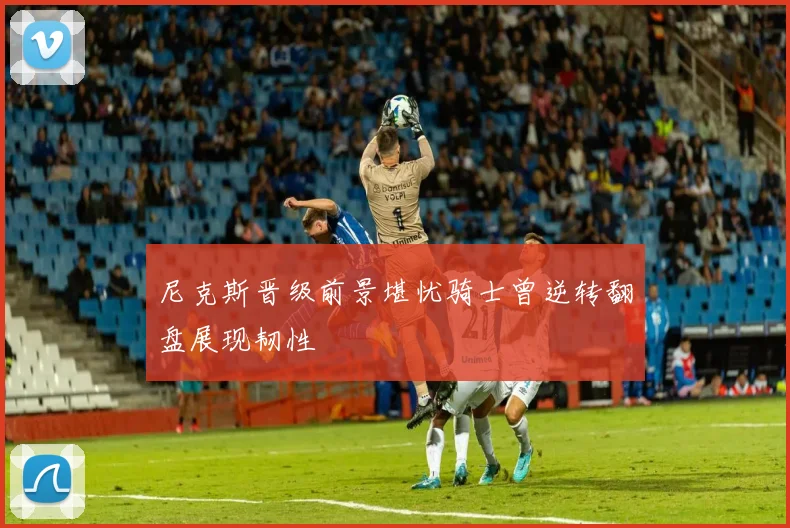 尼克斯晋级前景堪忧骑士曾逆转翻盘展现韧性