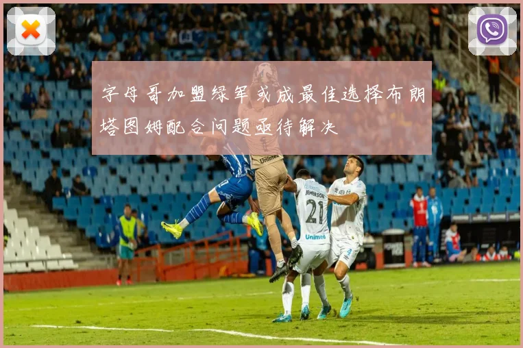 字母哥加盟绿军或成最佳选择布朗塔图姆配合问题亟待解决