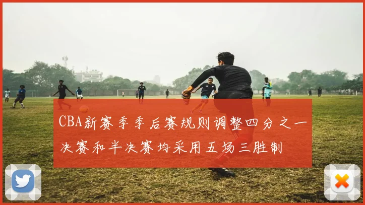 CBA新赛季季后赛规则调整四分之一决赛和半决赛均采用五场三胜制