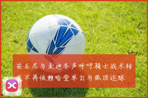 安东尼与麦迪齐声呼吁骑士战术转变不再依赖哈登单打与弧顶运球