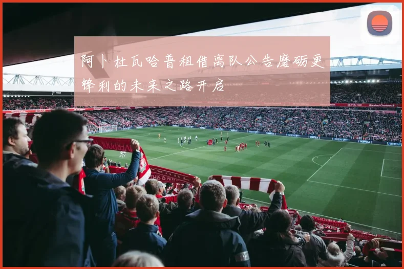 阿卜杜瓦哈普租借离队公告磨砺更锋利的未来之路开启