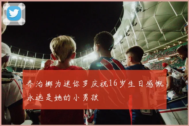 乔治娜为迷你罗庆祝16岁生日感慨永远是她的小男孩