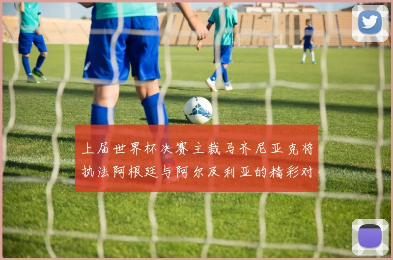 上届世界杯决赛主裁马齐尼亚克将执法阿根廷与阿尔及利亚的精彩对决