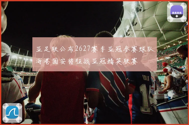 亚足联公布2627赛季亚冠参赛球队海港国安将征战亚冠精英联赛