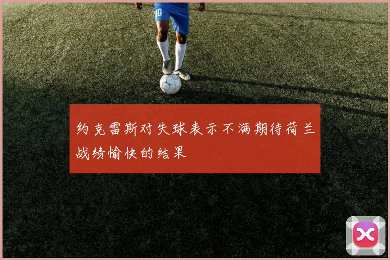 约克雷斯对失球表示不满期待荷兰战绩愉快的结果
