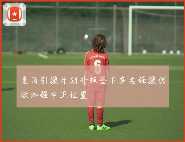 皇马引援计划升级签下多名强援仍欲加强中卫位置