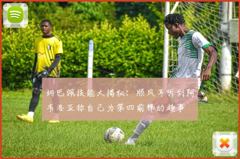 姆巴佩技能大揭秘：顺风耳听到阿韦洛亚称自己为第四前锋的趣事