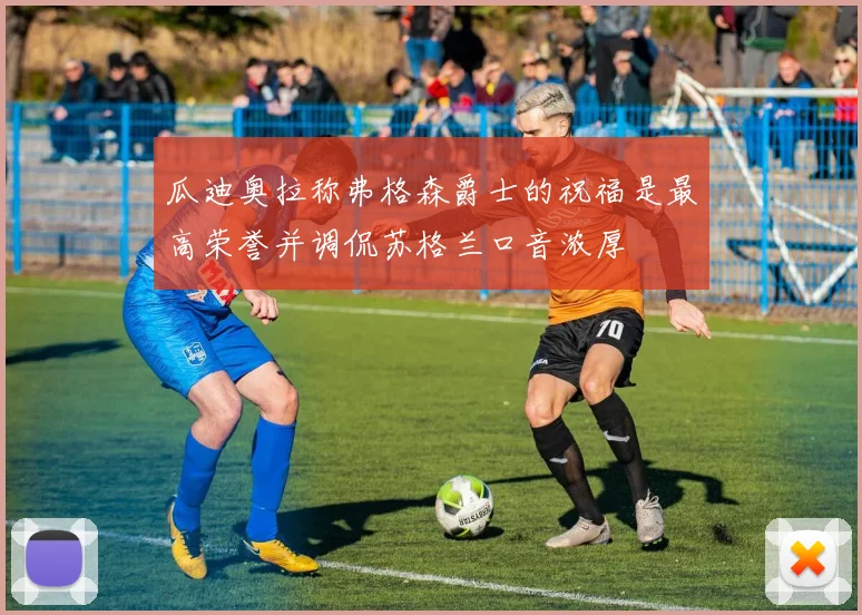瓜迪奥拉称弗格森爵士的祝福是最高荣誉并调侃苏格兰口音浓厚