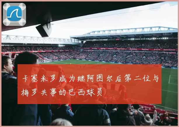 卡塞米罗成为继阿图尔后第二位与梅罗共事的巴西球员