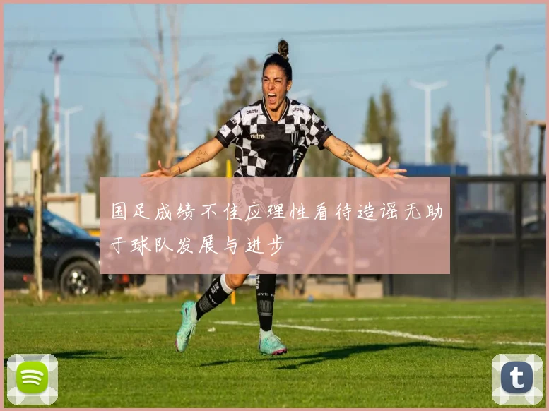 国足成绩不佳应理性看待造谣无助于球队发展与进步