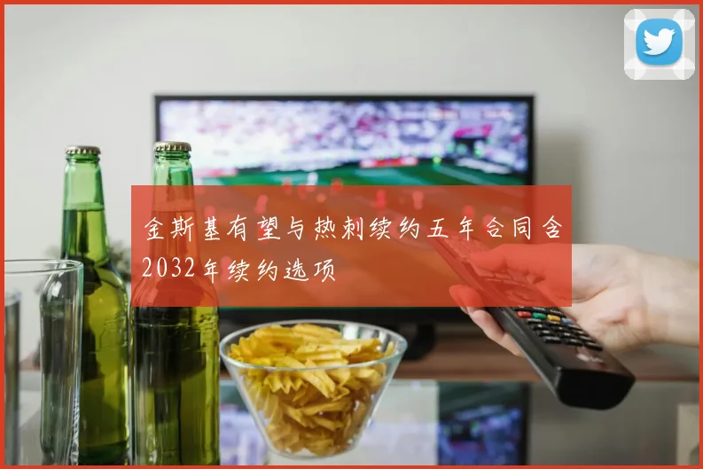 金斯基有望与热刺续约五年合同含2032年续约选项