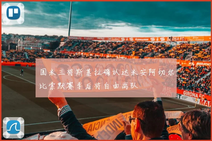 国米三将斯基拉确认达米安阿切尔比索默赛季后将自由离队