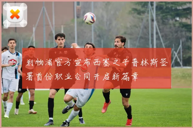 利物浦官方宣布西塞之子普林斯签署首份职业合同开启新篇章