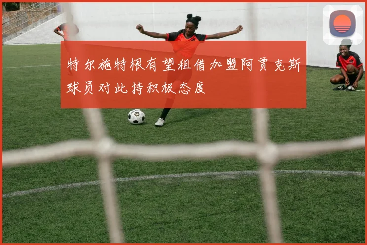 特尔施特根有望租借加盟阿贾克斯球员对此持积极态度