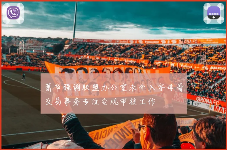萧华强调联盟办公室未介入字母哥交易事务专注合规审核工作
