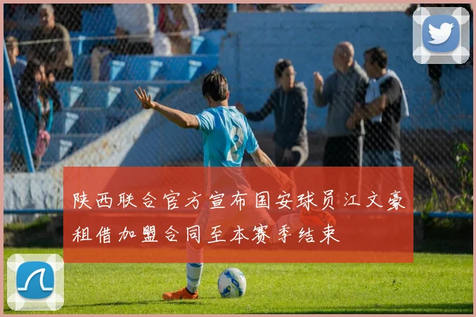 陕西联合官方宣布国安球员江文豪租借加盟合同至本赛季结束