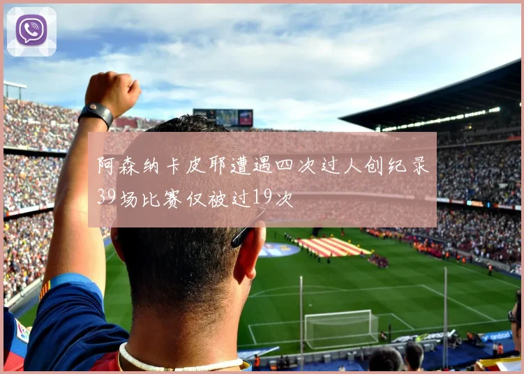 阿森纳卡皮耶遭遇四次过人创纪录39场比赛仅被过19次