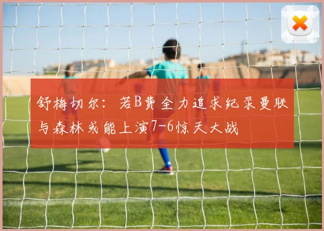 舒梅切尔：若B费全力追求纪录曼联与森林或能上演7-6惊天大战