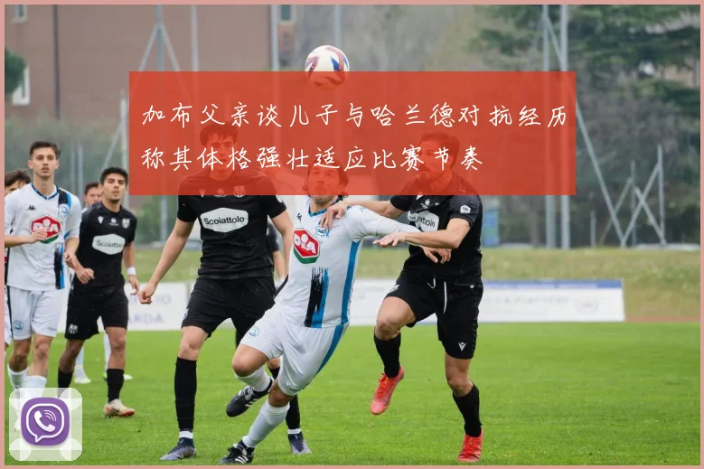 加布父亲谈儿子与哈兰德对抗经历称其体格强壮适应比赛节奏