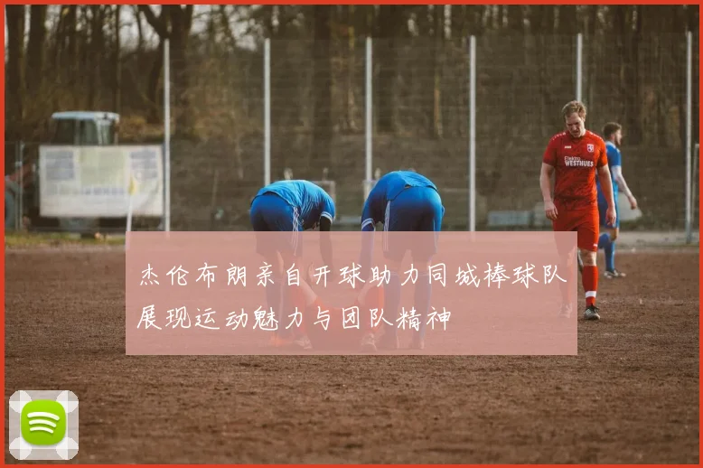 杰伦布朗亲自开球助力同城棒球队展现运动魅力与团队精神
