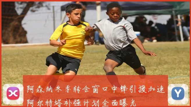 阿森纳冬季转会窗口中锋引援加速阿尔特塔补强计划全面曝光