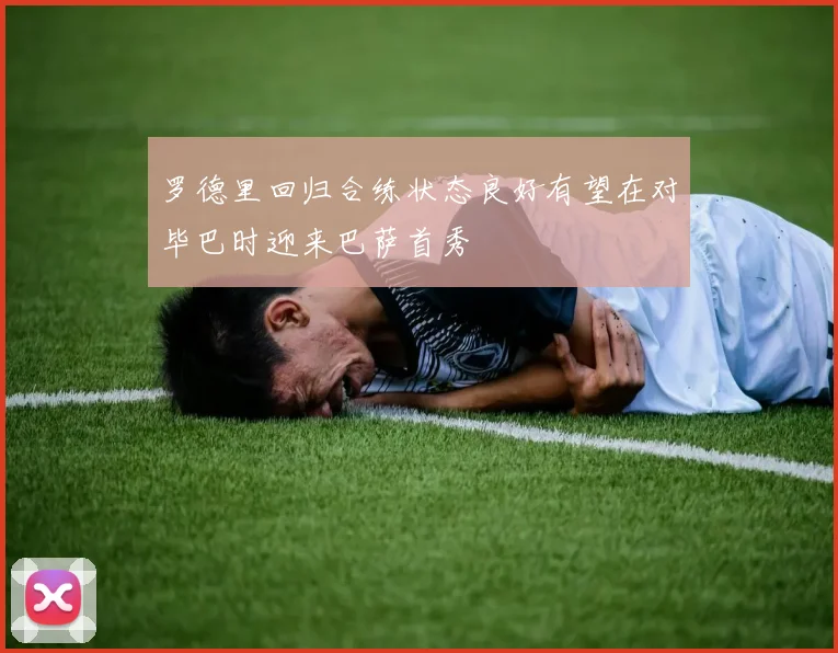 罗德里回归合练状态良好有望在对毕巴时迎来巴萨首秀